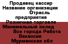 Продавец-кассир › Название организации ­ Prisma › Отрасль предприятия ­ Розничная торговля › Минимальный оклад ­ 23 000 - Все города Работа » Вакансии   . Мурманская обл.,Мончегорск г.